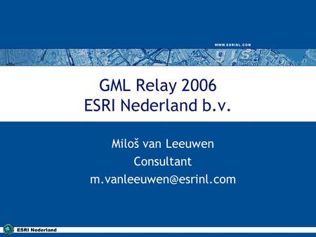 GML Relay 2006 ESRI Nederland b.v. Miloš van Leeuwen Consultant