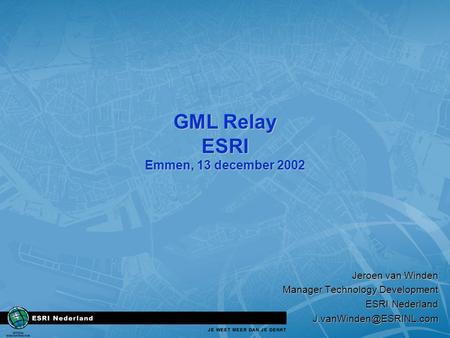GML Relay ESRI Emmen, 13 december 2002 Jeroen van Winden Manager Technology Development ESRI Nederland