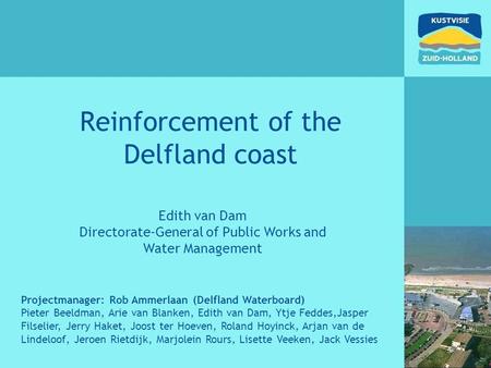 Reinforcement of the Delfland coast Edith van Dam Directorate-General of Public Works and Water Management Projectmanager: Rob Ammerlaan (Delfland Waterboard)