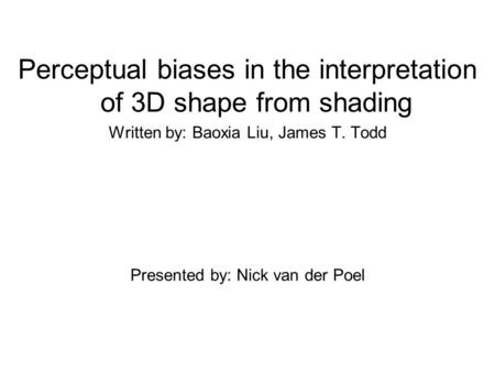 Perceptual biases in the interpretation of 3D shape from shading Written by: Baoxia Liu, James T. Todd Presented by: Nick van der Poel.