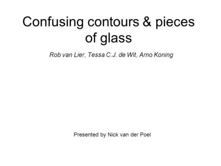 Confusing contours & pieces of glass Rob van Lier, Tessa C.J. de Wit, Arno Koning Presented by Nick van der Poel.