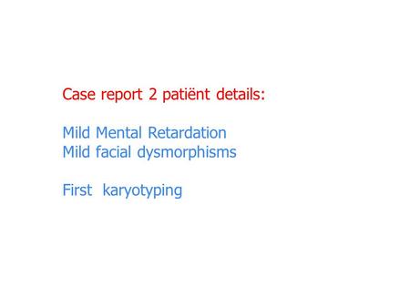 Case report 2 patiënt details: Mild Mental Retardation Mild facial dysmorphisms First karyotyping.