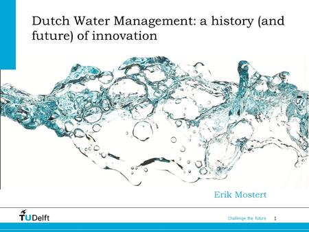1 Challenge the future Dutch Water Management: a history (and future) of innovation Erik Mostert.