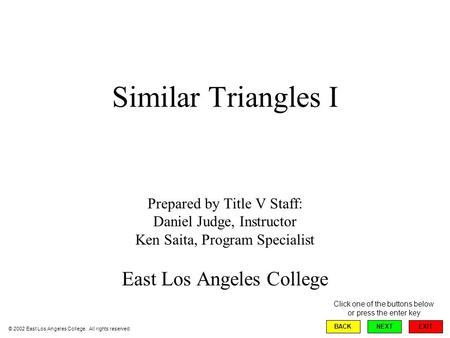 Similar Triangles I Prepared by Title V Staff: Daniel Judge, Instructor Ken Saita, Program Specialist East Los Angeles College EXIT BACKNEXT © 2002 East.