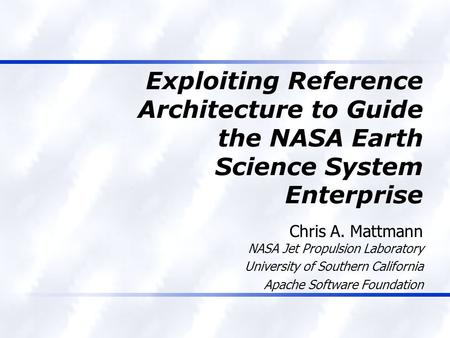 Exploiting Reference Architecture to Guide the NASA Earth Science System Enterprise Chris A. Mattmann NASA Jet Propulsion Laboratory University of Southern.