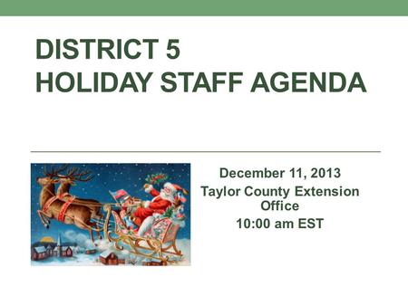 DISTRICT 5 HOLIDAY STAFF AGENDA December 11, 2013 Taylor County Extension Office 10:00 am EST.