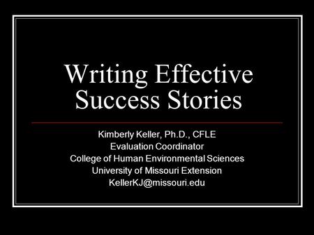 Writing Effective Success Stories Kimberly Keller, Ph.D., CFLE Evaluation Coordinator College of Human Environmental Sciences University of Missouri Extension.
