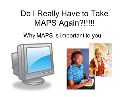 Do I Really Have to Take MAPS Again?!!!!! Why MAPS is important to you.