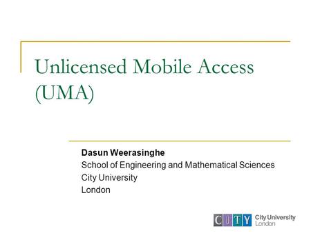 Unlicensed Mobile Access (UMA) Dasun Weerasinghe School of Engineering and Mathematical Sciences City University London.