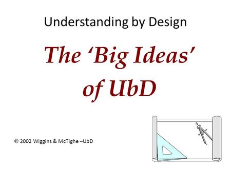 Understanding by Design The ‘Big Ideas’ of UbD © 2002 Wiggins & McTighe –UbD.
