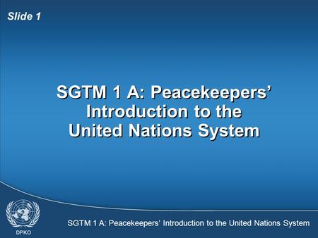 SGTM 1 A: Peacekeepers’ Introduction to the United Nations System Slide 1 SGTM 1 A: Peacekeepers’ Introduction to the United Nations System.