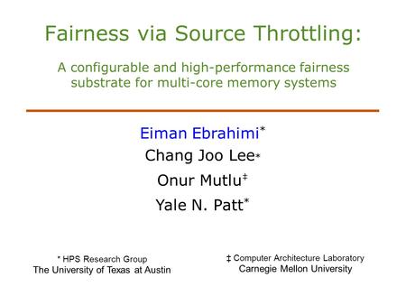 Fairness via Source Throttling: A configurable and high-performance fairness substrate for multi-core memory systems Eiman Ebrahimi * Chang Joo Lee * Onur.