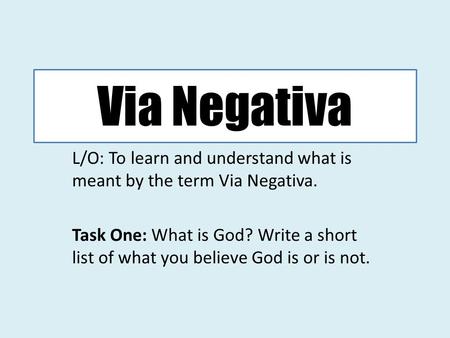 Via Negativa L/O: To learn and understand what is meant by the term Via Negativa. Task One: What is God? Write a short list of what you believe God is.