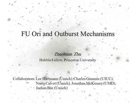 FU Ori and Outburst Mechanisms Zhaohuan Zhu Hubble Fellow, Princeton University Collaborators: Lee Hartmann (Umich), Charles Gammie (UIUC), Nuria Calvet.