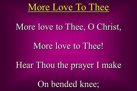 More Love To Thee More love to Thee, O Christ, More love to Thee! Hear Thou the prayer I make On bended knee; More love to Thee, O Christ, More love to.