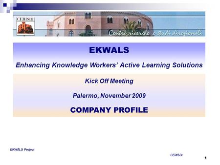 1 EKWALS Enhancing Knowledge Workers’ Active Learning Solutions COMPANY PROFILE EKWALS Project CERISDI CERISDI Kick Off Meeting Palermo, November 2009.
