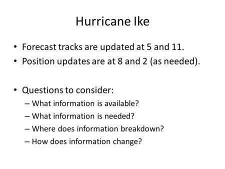 Hurricane Ike Forecast tracks are updated at 5 and 11. Position updates are at 8 and 2 (as needed). Questions to consider: – What information is available?