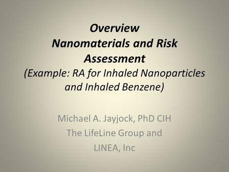 Overview Nanomaterials and Risk Assessment (Example: RA for Inhaled Nanoparticles and Inhaled Benzene) Michael A. Jayjock, PhD CIH The LifeLine Group and.