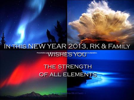 In this NEW YEAR 2013, RK & Family wishes you the strength of all elements In this NEW YEAR 2013, RK & Family wishes you the strength of all elements.