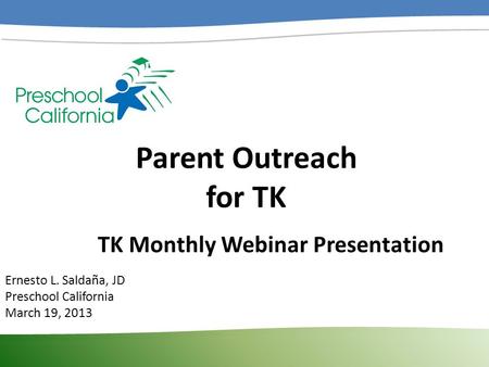Parent Outreach for TK Ernesto L. Saldaña, JD Preschool California March 19, 2013 TK Monthly Webinar Presentation.
