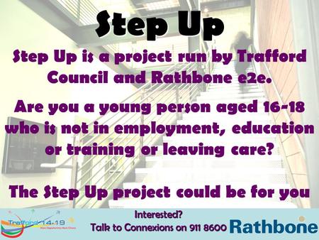 Interested? Talk to Connexions on 911 8600 Step Up Step Up is a project run by Trafford Council and Rathbone e2e. Are you a young person aged 16-18 who.
