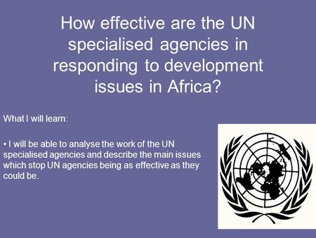 How effective are the UN specialised agencies in responding to development issues in Africa? What I will learn: I will be able to analyse the work of the.