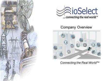 Company Overview Connecting the Real World™. ioSelect was founded in 2003 in San Diego, California to provide End Users, Systems Integrators, and OEM’s.
