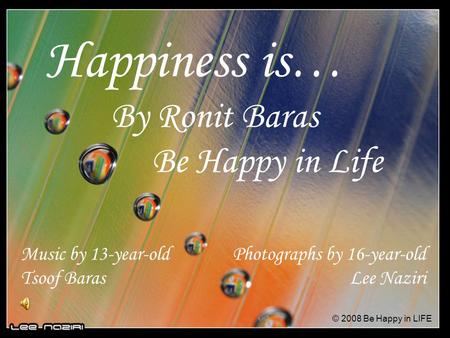Happiness is… By Ronit Baras Be Happy in Life Photographs by 16-year-old Lee Naziri Music by 13-year-old Tsoof Baras © 2008 Be Happy in LIFE.