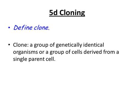 5d Cloning Define clone. Clone: a group of genetically identical organisms or a group of cells derived from a single parent cell.