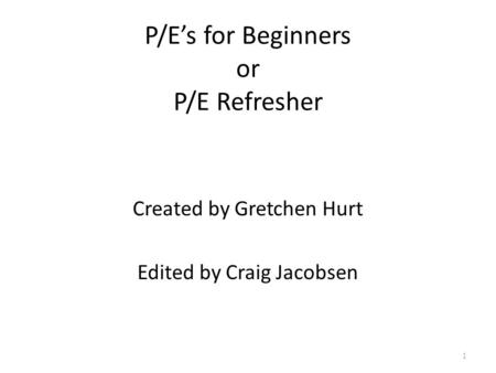 P/E’s for Beginners or P/E Refresher Created by Gretchen Hurt Edited by Craig Jacobsen 1.