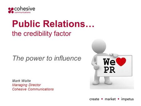 Public Relations… the credibility factor The power to influence Mark Waite Managing Director Cohesive Communications.