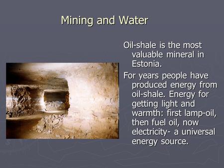 Mining and Water Oil-shale is the most valuable mineral in Estonia. For years people have produced energy from oil-shale. Energy for getting light and.