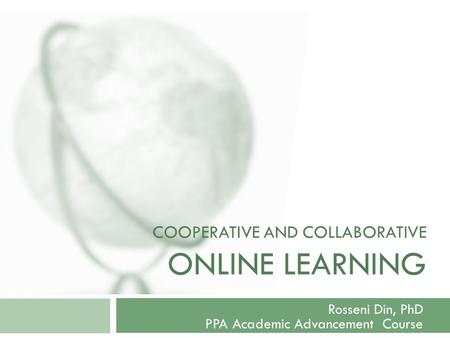 COOPERATIVE AND COLLABORATIVE ONLINE LEARNING Rosseni Din, PhD PPA Academic Advancement Course.