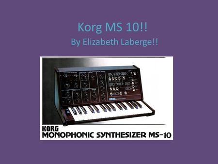 Korg MS 10!! By Elizabeth Laberge!!. History It was made by the Japanese corporation Korg in 1978. It was the smallest and cheapest one they made at the.