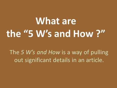 What are the “5 W’s and How ?” The 5 W’s and How is a way of pulling out significant details in an article.