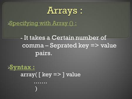  Specifying with Array () : - It takes a Certain number of comma – Seprated key => value pairs.  Syntax : array( [ key => ] value ……. )
