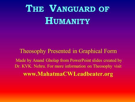 T HE V ANGUARD OF H UMANITY Theosophy Presented in Graphical Form Made by Anand Gholap from PowerPoint slides created by Dr. KVK. Nehru. For more information.