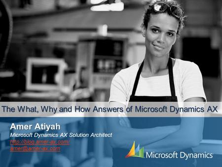 The What, Why and How Answers of Microsoft Dynamics AX Amer Atiyah Microsoft Dynamics AX Solution Architect