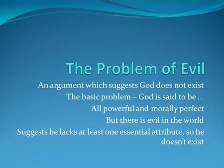An argument which suggests God does not exist The basic problem – God is said to be... All powerful and morally perfect But there is evil in the world.