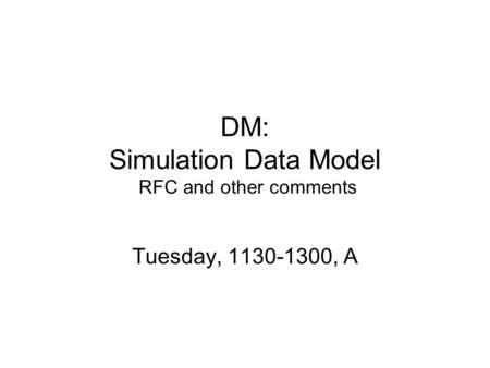 DM: Simulation Data Model RFC and other comments Tuesday, 1130-1300, A.