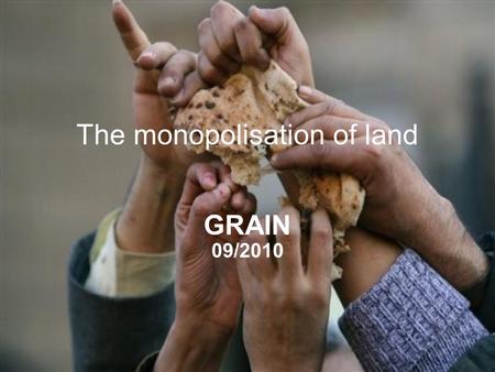 GRAIN | November 2009 The monopolisation of land GRAIN 09/2010.