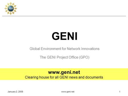 January 2, 2008www.geni.net1 GENI Global Environment for Network Innovations The GENI Project Office (GPO) www.geni.net Clearing house for all GENI news.