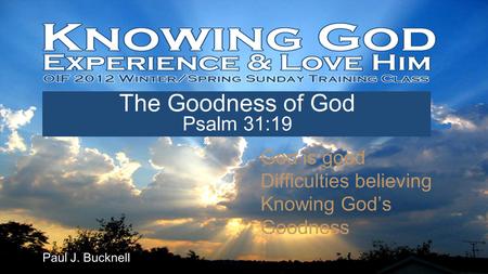 Lesson #3 Jan 15th, 2012 Paul J. Bucknell The Goodness of God Psalm 31:19 God is good Difficulties believing Knowing God’s Goodness.