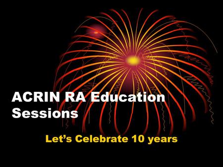 ACRIN RA Education Sessions Let’s Celebrate 10 years.