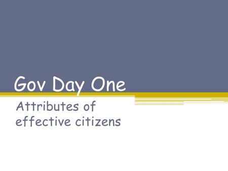 Gov Day One Attributes of effective citizens. Since you were in elementary school, you have been required to take classes to ensure that when you graduate,
