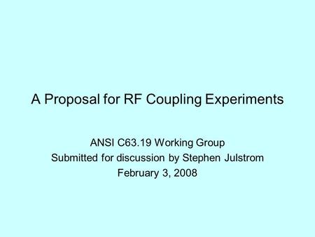 A Proposal for RF Coupling Experiments ANSI C63.19 Working Group Submitted for discussion by Stephen Julstrom February 3, 2008.