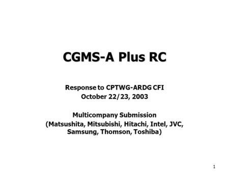 1 CGMS-A Plus RC Response to CPTWG-ARDG CFI October 22/23, 2003 Multicompany Submission (Matsushita, Mitsubishi, Hitachi, Intel, JVC, Samsung, Thomson,