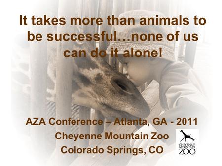 It takes more than animals to be successful…none of us can do it alone! AZA Conference – Atlanta, GA - 2011 Cheyenne Mountain Zoo Colorado Springs, CO.