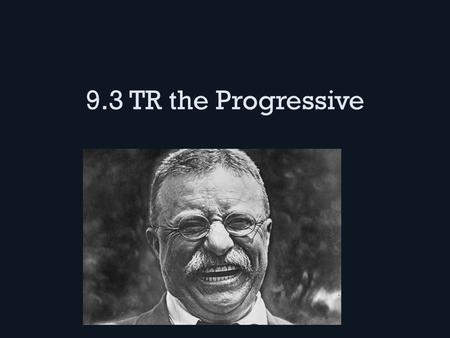9.3 TR the Progressive. The Modern President TR was into “manly stuff” like boxing, horseback riding, hunting, etc. – Volunteered in the Spanish-American.