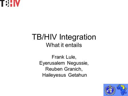 TB/HIV Integration What it entails Frank Lule, Eyerusalem Negussie, Reuben Granich, Haileyesus Getahun.